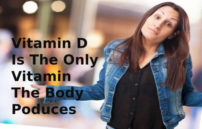 Vitamin D is the only vitamin the body produces